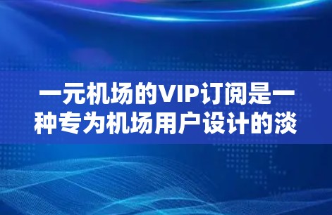 一元机场的VIP订阅是一种专为机场用户设计的淡务服务，旨在为乘客提供额外的服务以确保他们在机场停留期间行李能够及时处理和运输。这些服务包括