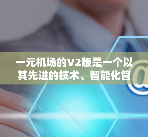 一元机场的V2版是一个以其先进的技术、智能化管理和高效的运营模式而设计的机场系统。以下是对其的主要特点和运作方式的详细分析