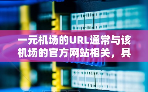 一元机场的URL通常与该机场的官方网站相关，具体取决于机场的类型和所在国家。以下是一些常见的URL示例