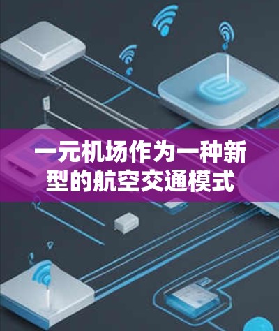 一元机场作为一种新型的航空交通模式，近年来在国际航空合作中发挥着重要作用。以下是对一元机场的详细探讨