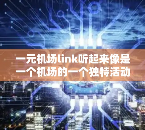 一元机场link听起来像是一个机场的一个独特活动或项目，可能是指机场与其他地区或交通方式的连接，或者是一个专门的活动区域。以下是一些可能的解释