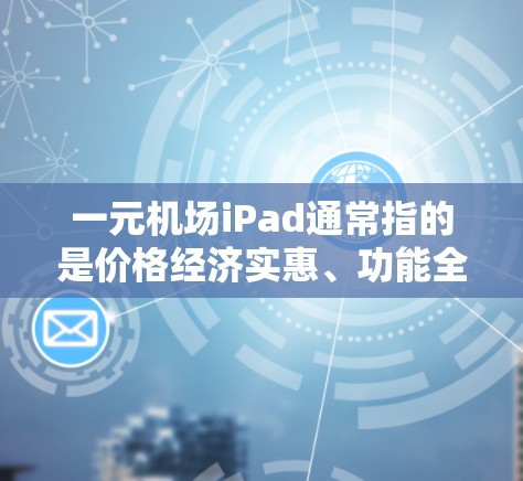 一元机场iPad通常指的是价格经济实惠、功能全面且便携的机场iPad设备。以下是几种推荐的机场iPad型号，供您参考