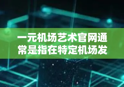 一元机场艺术官网通常是指在特定机场发布的艺术作品、展览或设计作品的官方网站。如果你指的是某个特定机场的官网，那么我可以为你提供一些常见的艺术网站链接。以下是一些常见的机场艺术网站