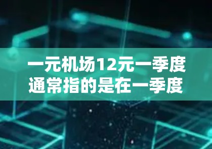 一元机场12元一季度通常指的是在一季度期间，某些机场或景点的票价较普通票价低至一元甚至更低。这种价格通常与季节性优惠、促销活动、季节性淡季或特定项目的热门活动相关