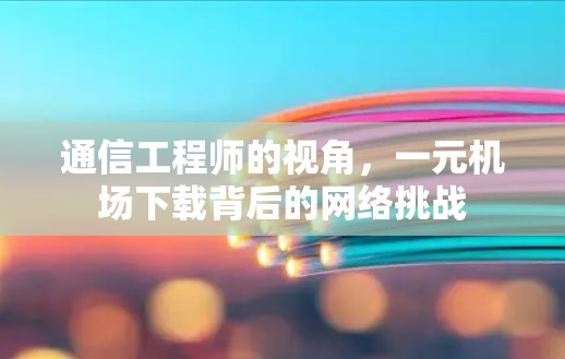 通信工程师的视角，一元机场下载背后的网络挑战