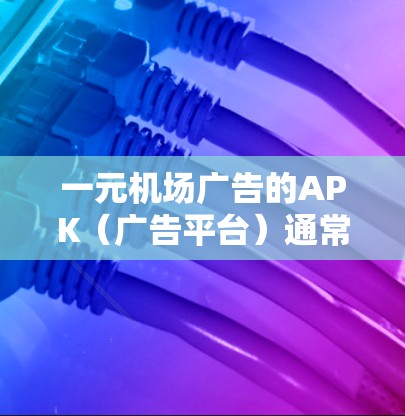 一元机场广告的APK（广告平台）通常是用于传播机场信息的，常见于社交媒体、论坛、博客等平台。以下是一些常见的机场APK设计要点和内容建议，适用于不同的机场