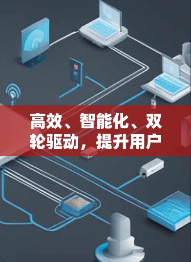 高效、智能化、双轮驱动，提升用户体验