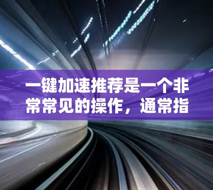 一键加速推荐是一个非常常见的操作，通常指的是使用特定的加速软件来提升电脑的性能。以下是一些常见的一键加速推荐工具和方法