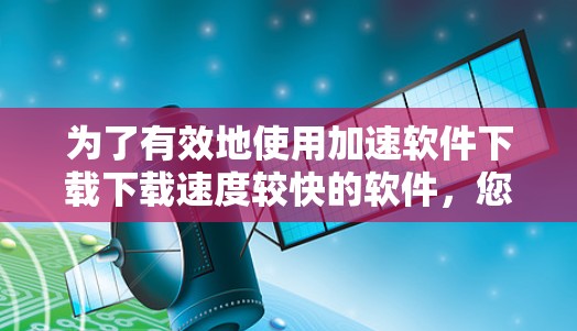为了有效地使用加速软件下载下载速度较快的软件，您可以按照以下步骤操作