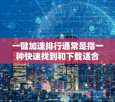 一键加速排行通常是指一种快速找到和下载适合你的加速工具或排名工具的方法。以下是一些常见的一步加速排行推荐和方法
