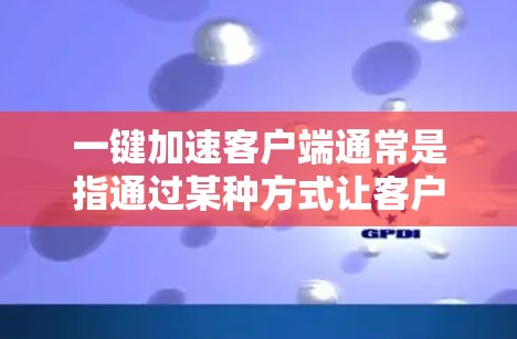一键加速客户端通常是指通过某种方式让客户端（如浏览器、应用或电脑程序）更快运行，以解决性能问题。以下是一些常见的方法