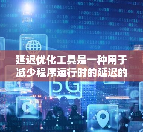 延迟优化工具是一种用于减少程序运行时的延迟的工具，通过分析和优化代码结构，减少重复计算和减少内存泄漏等问题。以下是详细的解释