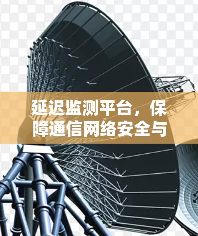 延迟监测平台，保障通信网络安全与高效运行的创新技术