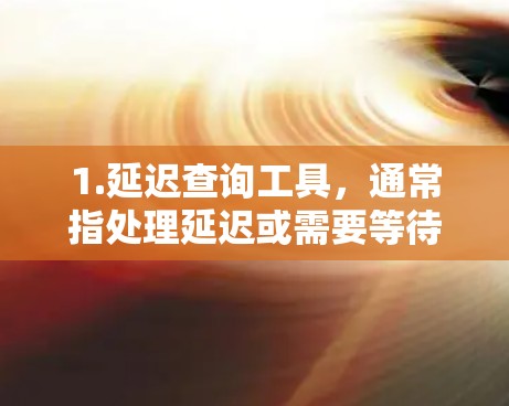 1.延迟查询工具，通常指处理延迟或需要等待查询的工具，例如在线客服、实时聊天工具等。如果您需要某种特定的查询工具，可以告诉我更多的细节，我可以为您提供更具体的信息