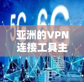 亚洲的VPN连接工具主要集中在以下几个地区和平台
