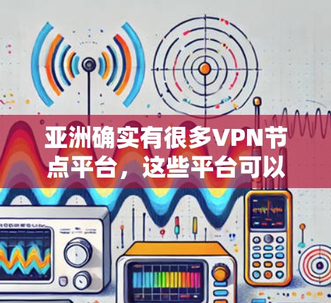 亚洲确实有很多VPN节点平台，这些平台可以帮助用户更安全地访问网络，满足不同的需求。以下是一些主要的 VPN 站点平台，供参考