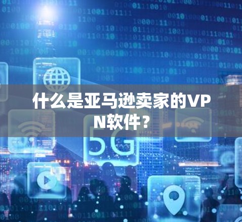 什么是亚马逊卖家的VPN软件？
