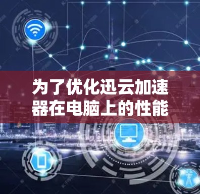 为了优化迅云加速器在电脑上的性能，可以按照以下步骤进行调整和优化