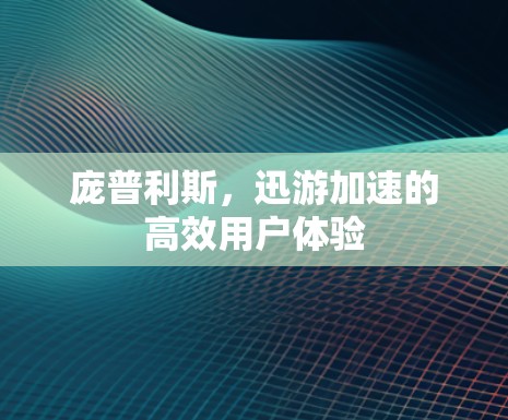 庞普利斯，迅游加速的高效用户体验