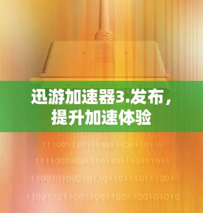 迅游加速器3.发布，提升加速体验