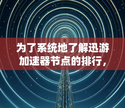 为了系统地了解迅游加速器节点的排行，可以按照以下步骤进行
