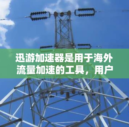 迅游加速器是用于海外流量加速的工具，用户可以通过以下步骤进行操作