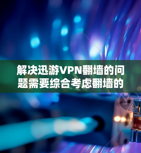 解决迅游VPN翻墙的问题需要综合考虑翻墙的目的、方式、效果以及潜在的法律和安全问题。以下是一些步骤性的建议