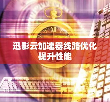 迅影云加速器线路优化提升性能