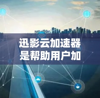 迅影云加速器是帮助用户加速迅捷会（迅捷会）下载软件的工具。如果你无法直接下载迅捷会，可以通过以下步骤获取迅影云加速器