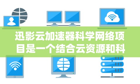 迅影云加速器科学网络项目是一个结合云资源和科学计算资源的加速系统，旨在通过高效利用网络资源来加速云下载，提升用户体验和下载效率。以下是对该项目的详细分析和总结