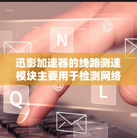 迅影加速器的线路测速模块主要用于检测网络连接的稳定性，确保数据传输不会受阻。以下是对该模块的详细分析和解决方案