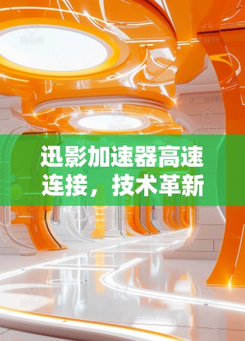 迅影加速器高速连接，技术革新，用户体验升级