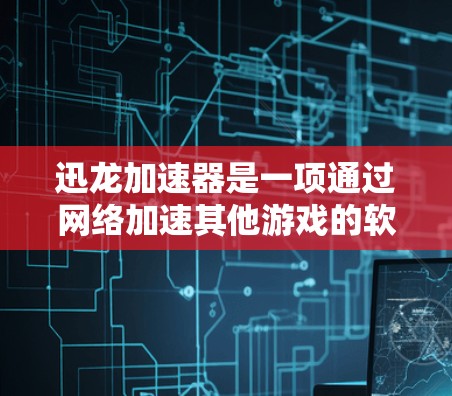 迅龙加速器是一项通过网络加速其他游戏的软件，通常允许用户在本地或网络上安装加速游戏。以下是对迅龙加速器的详细分析和建议