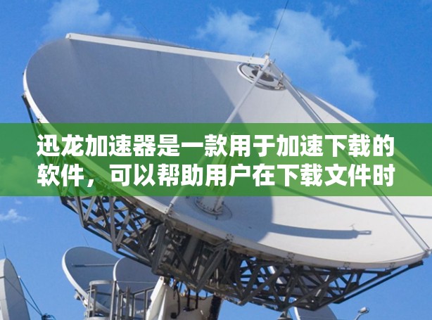 迅龙加速器是一款用于加速下载的软件，可以帮助用户在下载文件时更快地完成，减少等待时间。如果你正在寻找迅龙加速器下载链接，以下是一些可靠的来源和下载链接供你参考