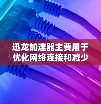 迅龙加速器主要用于优化网络连接和减少网络延迟，它通过解包、截断、流量控制、缓存优化等方式提升网络性能。以下是一些网络优化的实用技巧