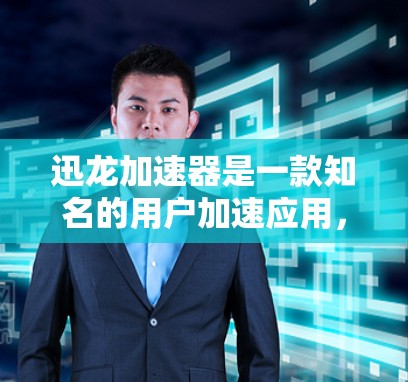 迅龙加速器是一款知名的用户加速应用，主要用于加速视频、文件和网络连接。以下是关于迅龙加速器的评测和介绍