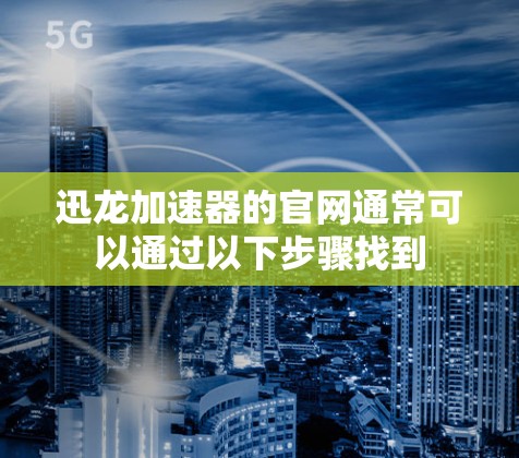 迅龙加速器的官网通常可以通过以下步骤找到