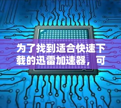 为了找到适合快速下载的迅雷加速器，可以按照以下步骤进行