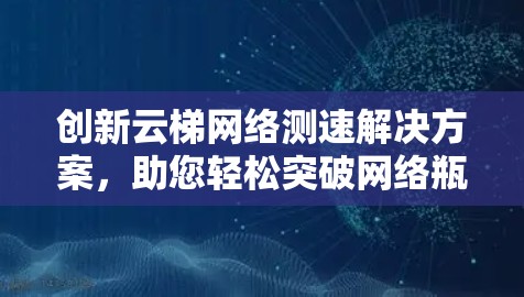 创新云梯网络测速解决方案，助您轻松突破网络瓶颈