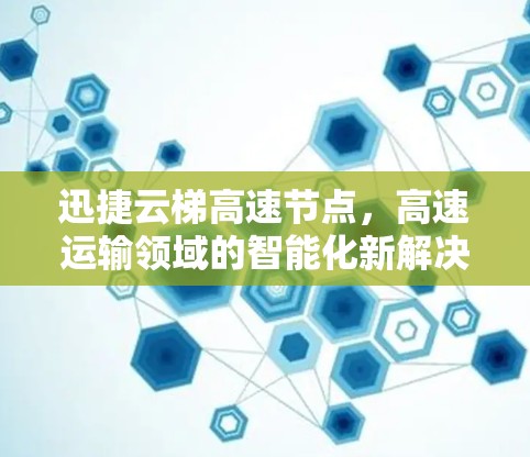 迅捷云梯高速节点，高速运输领域的智能化新解决方案