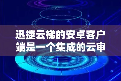 迅捷云梯的安卓客户端是一个集成的云审批服务，专为安卓设备设计，旨在提供高效、安全和便捷的审批流程管理。以下是它的主要特点和功能