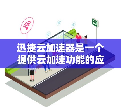 迅捷云加速器是一个提供云加速功能的应用程序，主要用于提升网络速度。以下是迅捷云加速器客户端的主要功能和使用指南