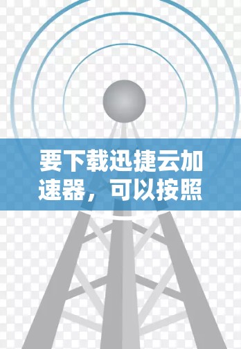 要下载迅捷云加速器，可以按照以下步骤操作
