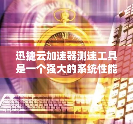 迅捷云加速器测速工具是一个强大的系统性能测试工具，旨在帮助用户优化网站和服务器性能。以下是对该工具的详细分析和总结