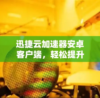 迅捷云加速器安卓客户端，轻松提升应用流畅度