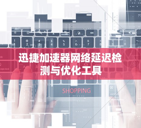 迅捷加速器网络延迟检测与优化工具