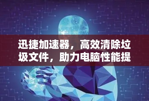 迅捷加速器，高效清除垃圾文件，助力电脑性能提升