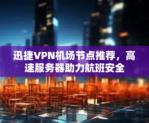 迅捷VPN机场节点推荐，高速服务器助力航班安全