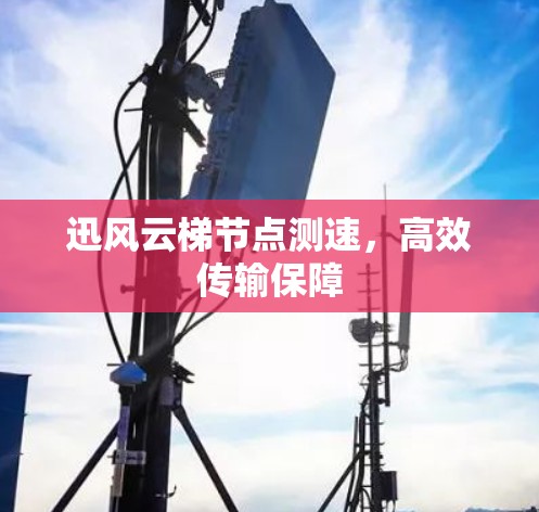 迅风云梯节点测速，高效传输保障