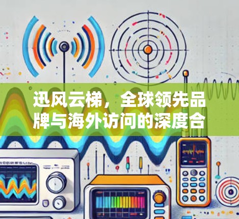 迅风云梯，全球领先品牌与海外访问的深度合作